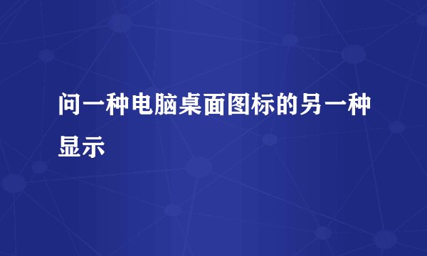 问一种电脑桌面图标的另一种显示