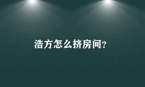 浩方怎么挤房间？
