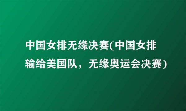 中国女排无缘决赛(中国女排输给美国队，无缘奥运会决赛)