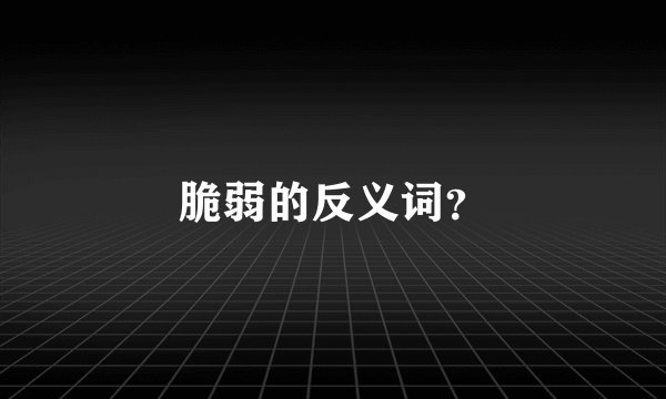 脆弱的反义词？