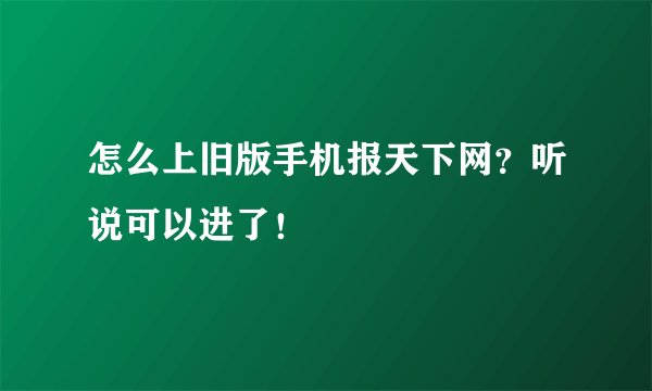 怎么上旧版手机报天下网？听说可以进了！