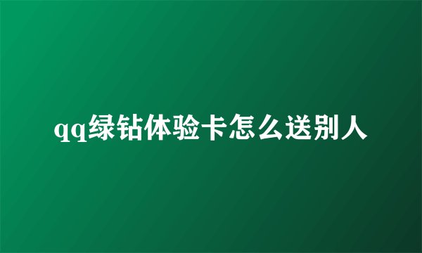 qq绿钻体验卡怎么送别人