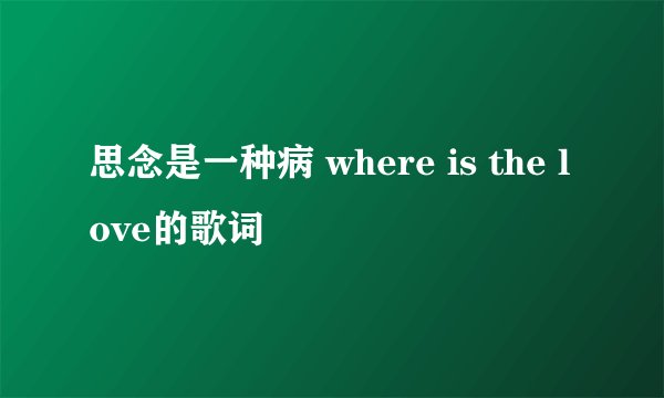 思念是一种病 where is the love的歌词