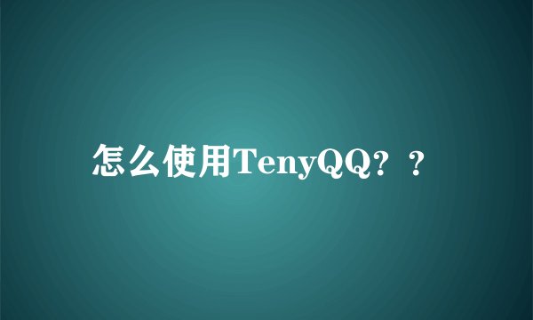 怎么使用TenyQQ？？