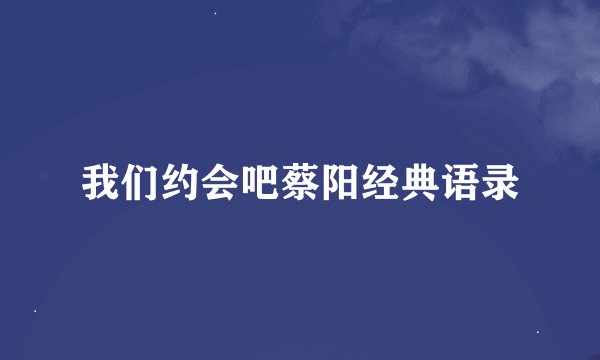 我们约会吧蔡阳经典语录