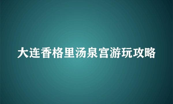 大连香格里汤泉宫游玩攻略