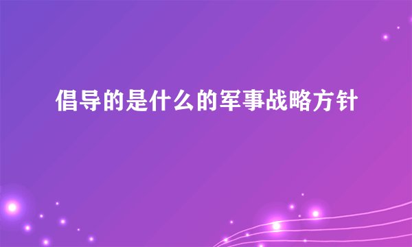 倡导的是什么的军事战略方针