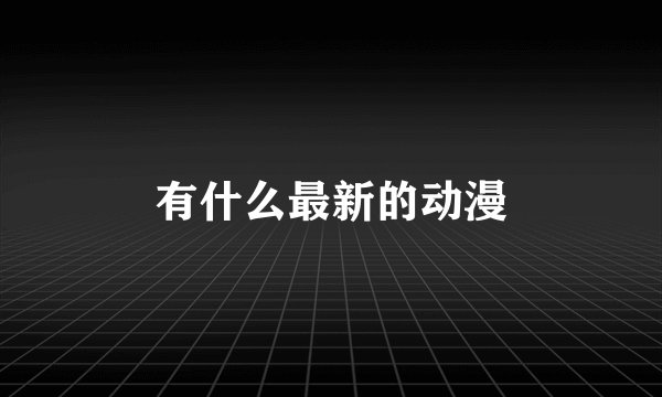 有什么最新的动漫