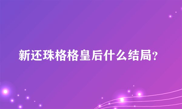 新还珠格格皇后什么结局？