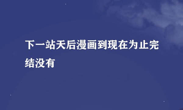 下一站天后漫画到现在为止完结没有