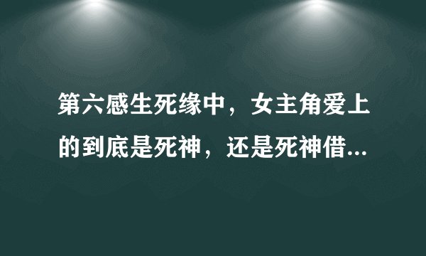 第六感生死缘中，女主角爱上的到底是死神，还是死神借用的身体？