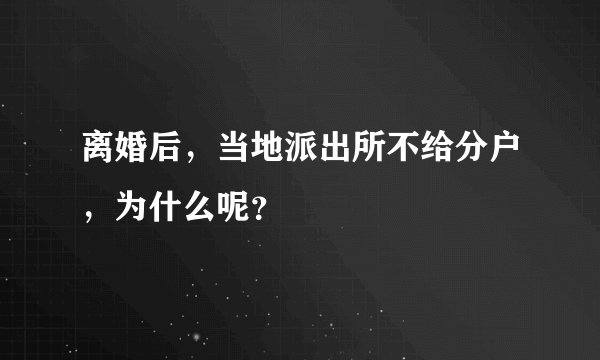 离婚后，当地派出所不给分户，为什么呢？