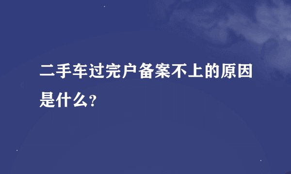二手车过完户备案不上的原因是什么？