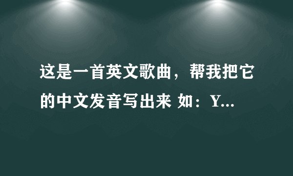 这是一首英文歌曲，帮我把它的中文发音写出来 如：You Are Beautiful =油比油特佛 歌手们，辛苦！看补充！