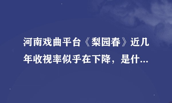河南戏曲平台《梨园春》近几年收视率似乎在下降，是什么原因？