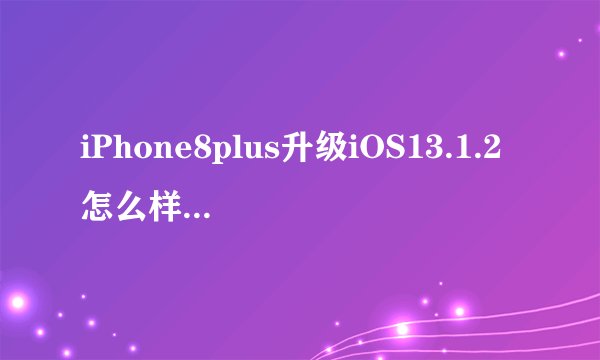iPhone8plus升级iOS13.1.2怎么样 苹果8P更新到iOS13.1.2体验