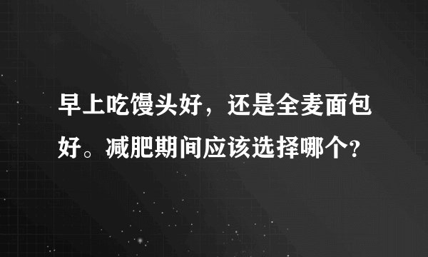 早上吃馒头好，还是全麦面包好。减肥期间应该选择哪个？