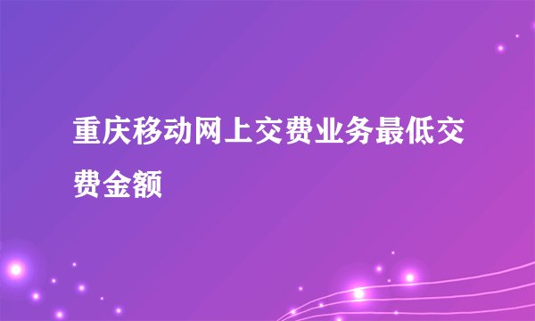重庆移动网上交费业务最低交费金额