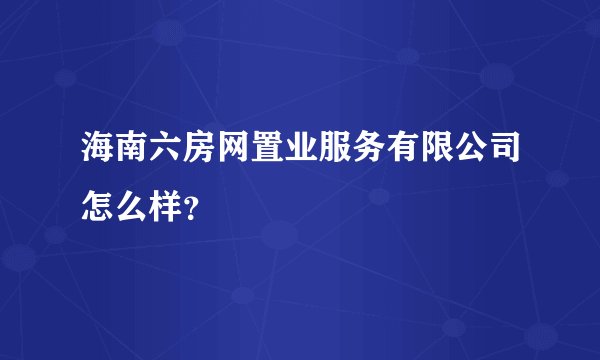 海南六房网置业服务有限公司怎么样？