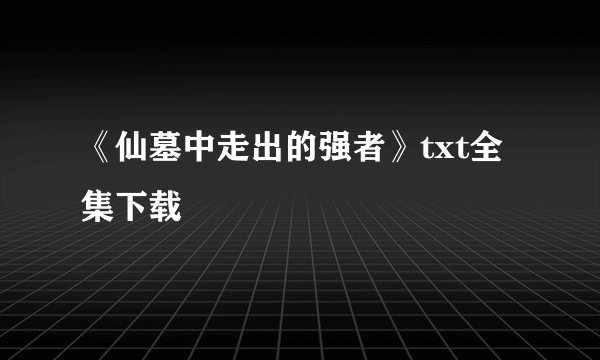 《仙墓中走出的强者》txt全集下载