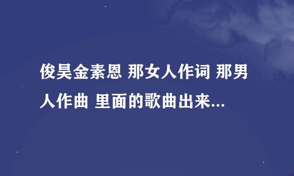 俊昊金素恩 那女人作词 那男人作曲 里面的歌曲出来了吗？叫什么？