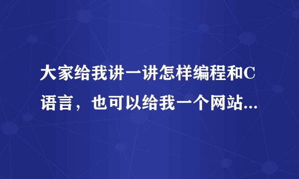 大家给我讲一讲怎样编程和C语言，也可以给我一个网站我自己找，谢了！！！