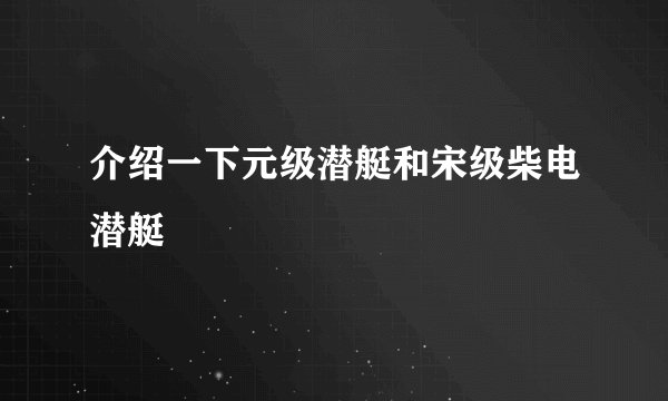 介绍一下元级潜艇和宋级柴电潜艇