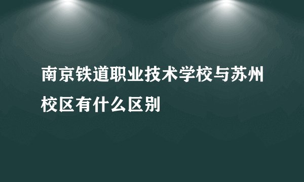 南京铁道职业技术学校与苏州校区有什么区别