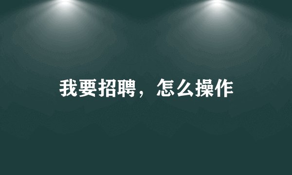 我要招聘，怎么操作