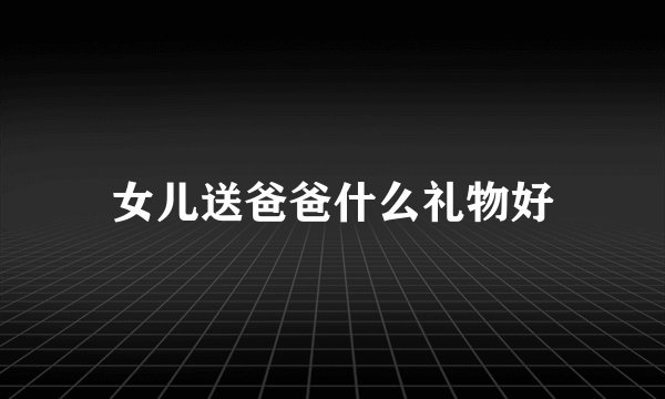女儿送爸爸什么礼物好