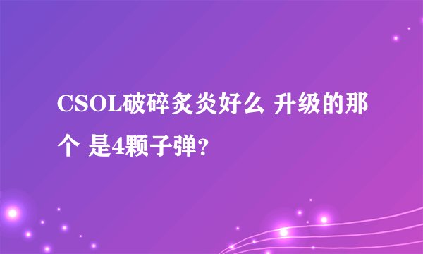 CSOL破碎炙炎好么 升级的那个 是4颗子弹？