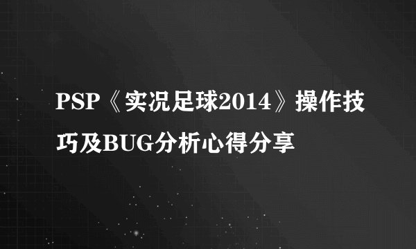 PSP《实况足球2014》操作技巧及BUG分析心得分享