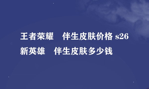 王者荣耀暃伴生皮肤价格 s26新英雄暃伴生皮肤多少钱