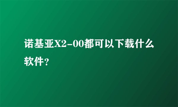 诺基亚X2-00都可以下载什么软件？