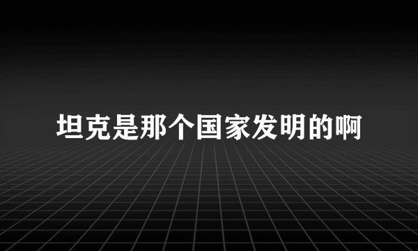 坦克是那个国家发明的啊