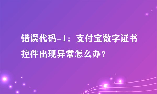 错误代码-1：支付宝数字证书控件出现异常怎么办？