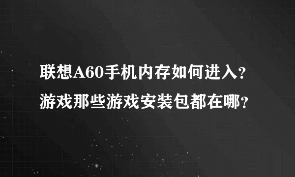 联想A60手机内存如何进入？游戏那些游戏安装包都在哪？