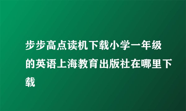 步步高点读机下载小学一年级的英语上海教育出版社在哪里下载