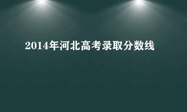 2014年河北高考录取分数线
