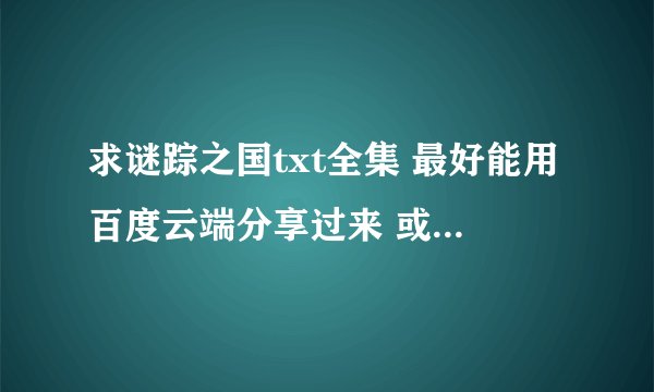 求谜踪之国txt全集 最好能用百度云端分享过来 或者是email也行 大恩不言谢了！