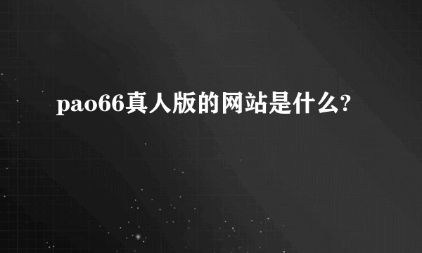 pao66真人版的网站是什么?