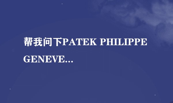 帮我问下PATEK PHILIPPE GENEVE这个手表的价格