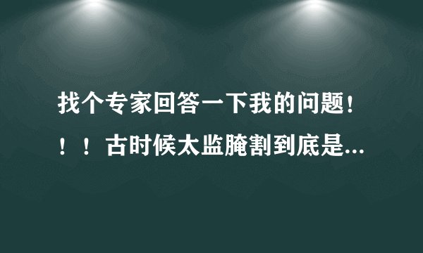 找个专家回答一下我的问题！！！古时候太监腌割到底是弄哪个部位啊？求解释，求说明