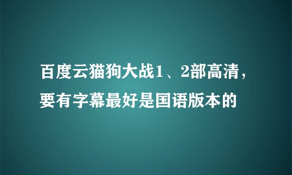百度云猫狗大战1、2部高清，要有字幕最好是国语版本的
