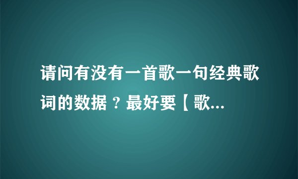 请问有没有一首歌一句经典歌词的数据 ? 最好要【歌名】【歌手】【经典歌词】。谢谢啦.中英文通杀
