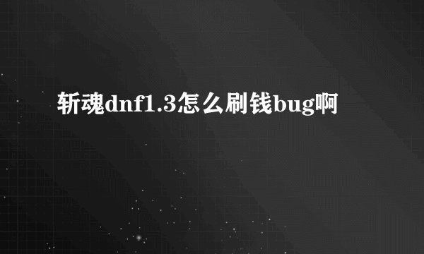 斩魂dnf1.3怎么刷钱bug啊