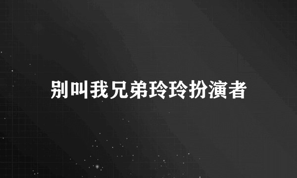 别叫我兄弟玲玲扮演者