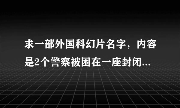 求一部外国科幻片名字，内容是2个警察被困在一座封闭式大楼里面，大楼里面有个黑帮是个女老大。