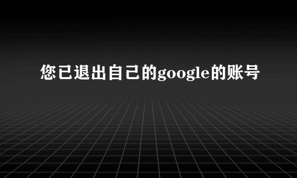 您已退出自己的google的账号