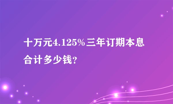 十万元4.125%三年订期本息合计多少钱？